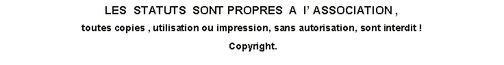 Zone de Texte: LES  STATUTS  SONT PROPRES  A  l� ASSOCIATION , toutes copies , utilisation ou impression, sans autorisation, sont interdit !   Copyright.